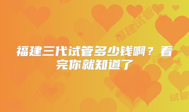 福建三代试管多少钱啊?看完你就知道了