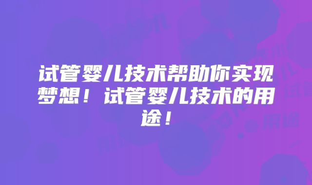 试管婴儿技术帮助你实现梦想！试管婴儿技术的用途！
