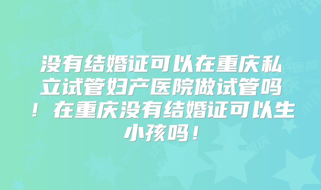 没有结婚证可以在重庆私立试管妇产医院做试管吗！在重庆没有结婚证可以生小孩吗！