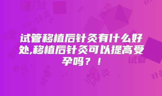 试管移植后针灸有什么好处,移植后针灸可以提高受孕吗?!