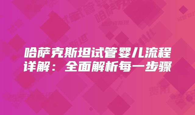 哈萨克斯坦试管婴儿流程详解：全面解析每一步骤