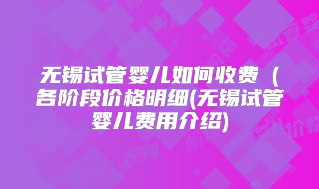 无锡试管婴儿如何收费(各阶段价格明细(无锡试管婴儿费用介绍)