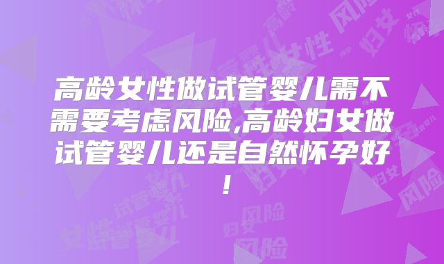 高龄女性做试管婴儿需不需要考虑风险,高龄妇女做试管婴儿还是自然怀孕好！