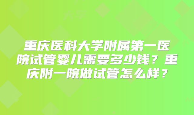 重庆医科大学附属第一医院试管婴儿需要多少钱？重庆附一院做试管怎么样？