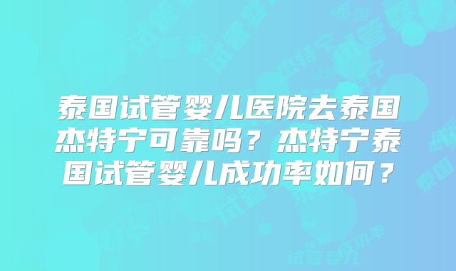 泰国试管婴儿医院去泰国杰特宁可靠吗?杰特宁泰国试管婴儿成功率如何?