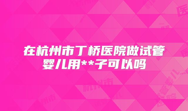 在杭州市丁桥医院做试管婴儿用**子可以吗