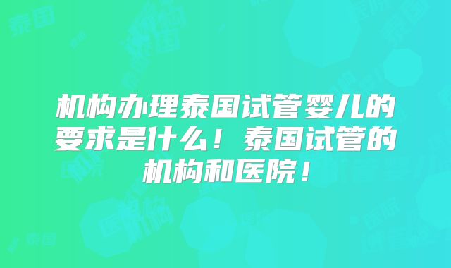 机构办理泰国试管婴儿的要求是什么!泰国试管的机构和医院!