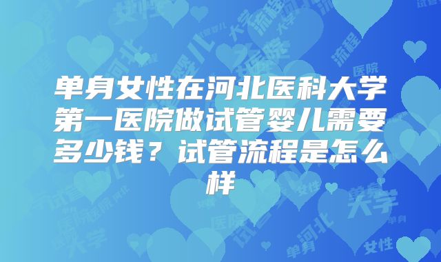 单身女性在河北医科大学第一医院做试管婴儿需要多少钱？试管流程是怎么样
