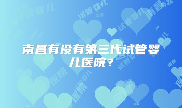 南昌有没有第三代试管婴儿医院？