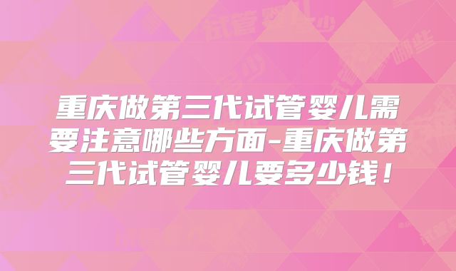 重庆做第三代试管婴儿需要注意哪些方面-重庆做第三代试管婴儿要多少钱！