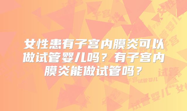 女性患有子宫内膜炎可以做试管婴儿吗?有子宫内膜炎能做试管吗?