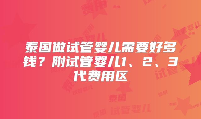 泰国做试管婴儿需要好多钱？附试管婴儿1、2、3代费用区