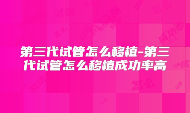 第三代试管怎么移植-第三代试管怎么移植成功率高