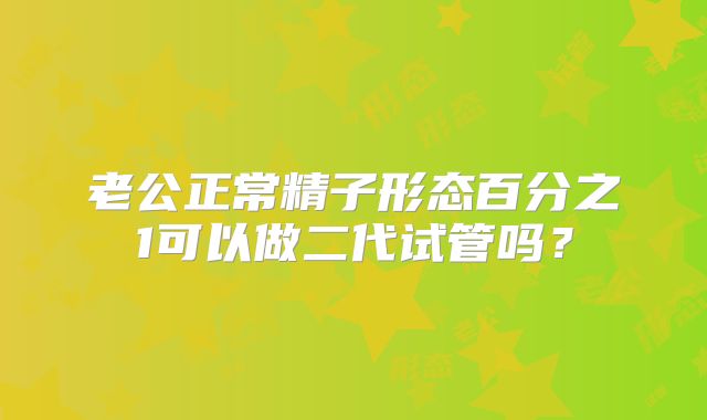 老公正常精子形态百分之1可以做二代试管吗?