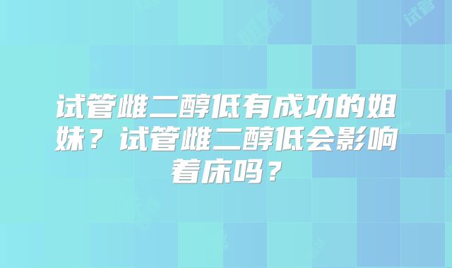 试管雌二醇低有成功的姐妹？试管雌二醇低会影响着床吗？