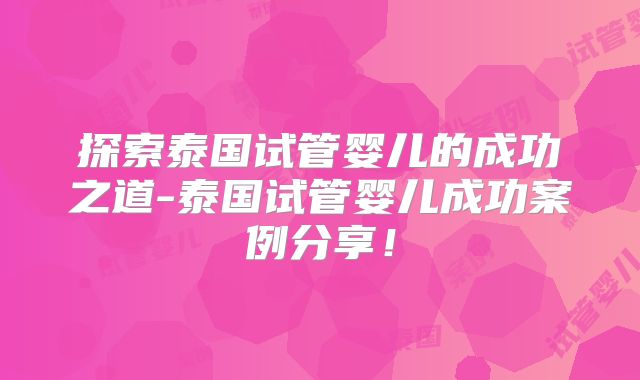 探索泰国试管婴儿的成功之道-泰国试管婴儿成功案例分享！