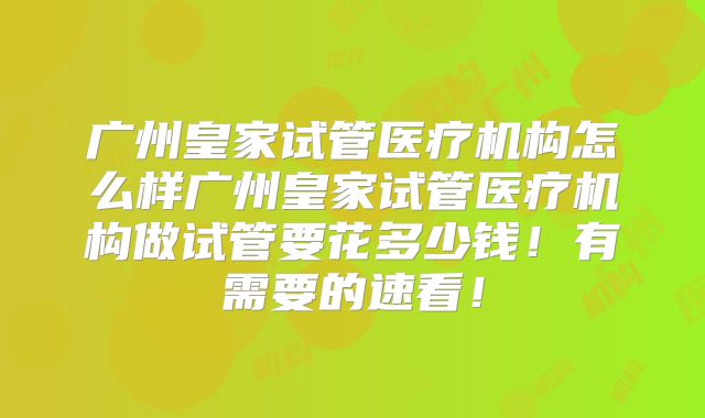 广州皇家试管医疗机构怎么样广州皇家试管医疗机构做试管要花多少钱！有需要的速看！