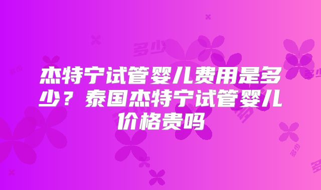 杰特宁试管婴儿费用是多少？泰国杰特宁试管婴儿价格贵吗