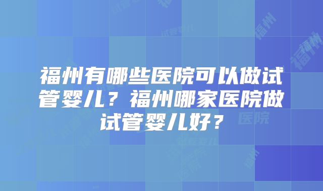 福州有哪些医院可以做试管婴儿？福州哪家医院做试管婴儿好？