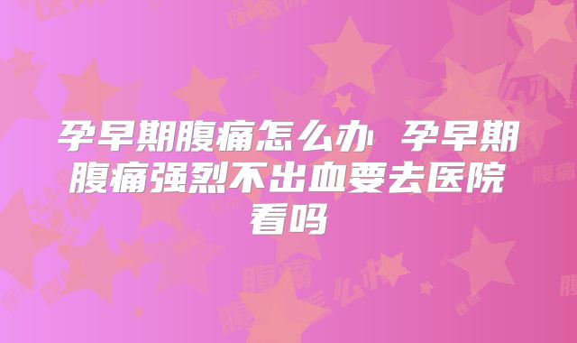 孕早期腹痛怎么办 孕早期腹痛强烈不出血要去医院看吗