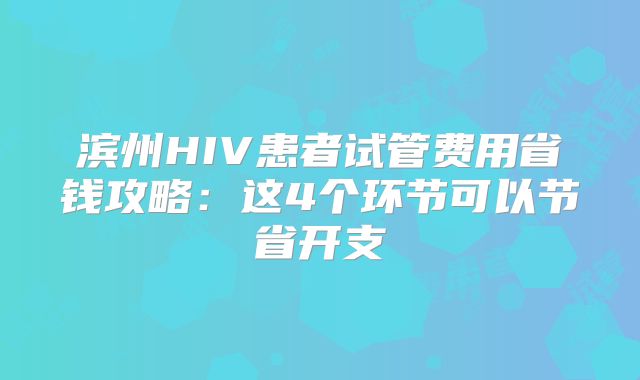 滨州HIV患者试管费用省钱攻略：这4个环节可以节省开支