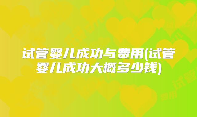 试管婴儿成功与费用(试管婴儿成功大概多少钱)