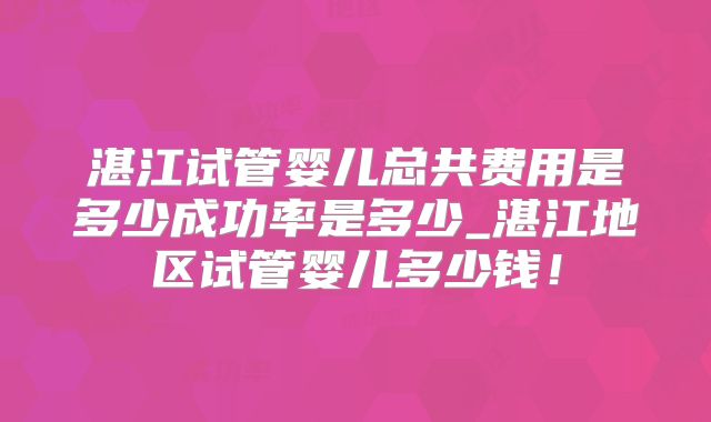 湛江试管婴儿总共费用是多少成功率是多少_湛江地区试管婴儿多少钱!