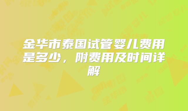 金华市泰国试管婴儿费用是多少，附费用及时间详解