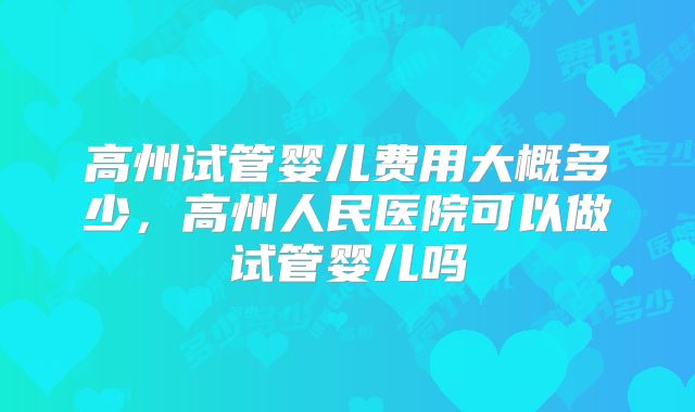 高州试管婴儿费用大概多少，高州人民医院可以做试管婴儿吗