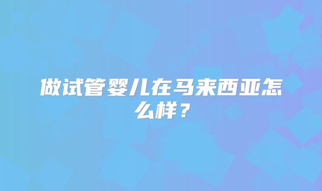 做试管婴儿在马来西亚怎么样？