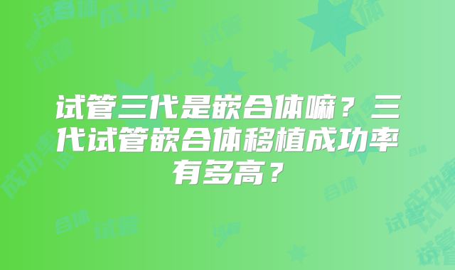 试管三代是嵌合体嘛？三代试管嵌合体移植成功率有多高？