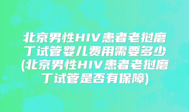 北京男性HIV患者老挝磨丁试管婴儿费用需要多少(北京男性HIV患者老挝磨丁试管是否有保障)