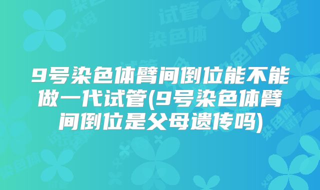 9号染色体臂间倒位能不能做一代试管(9号染色体臂间倒位是父母遗传吗)