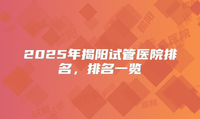 2025年揭阳试管医院排名,排名一览