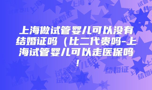 上海做试管婴儿可以没有结婚证吗(比二代贵吗-上海试管婴儿可以走医保吗!