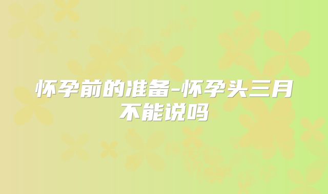 怀孕前的准备-怀孕头三月不能说吗