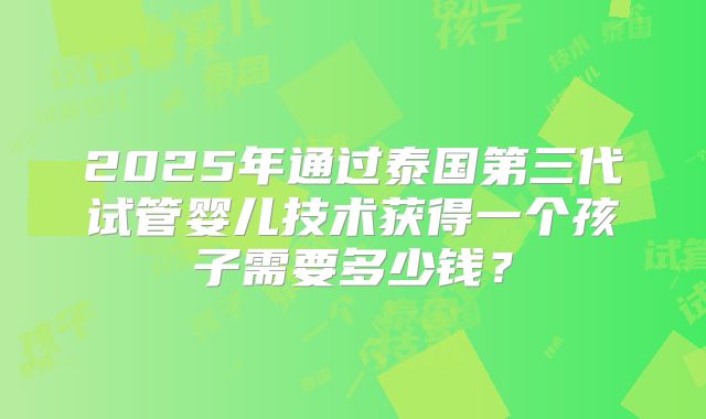2025年通过泰国第三代试管婴儿技术获得一个孩子需要多少钱？
