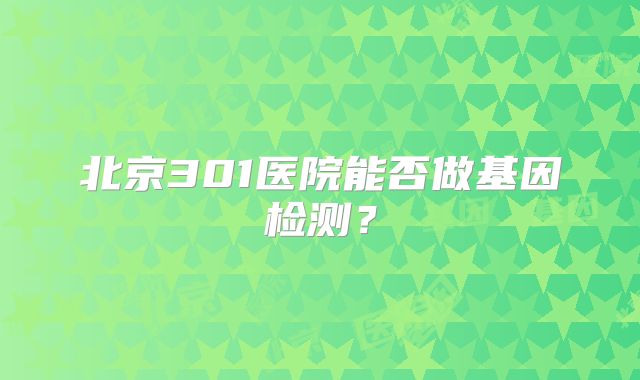北京301医院能否做基因检测?