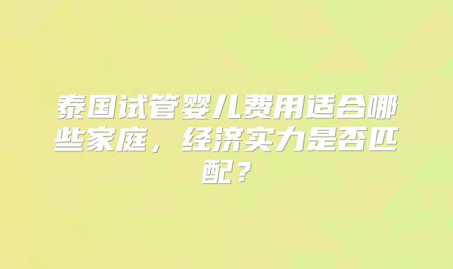 泰国试管婴儿费用适合哪些家庭,经济实力是否匹配?