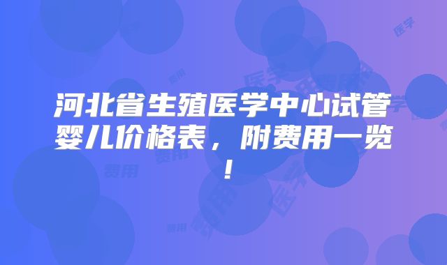 河北省生殖医学中心试管婴儿价格表,附费用一览!