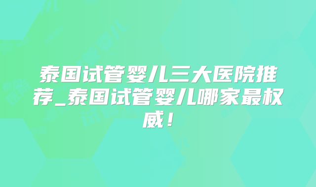 泰国试管婴儿三大医院推荐_泰国试管婴儿哪家最权威!