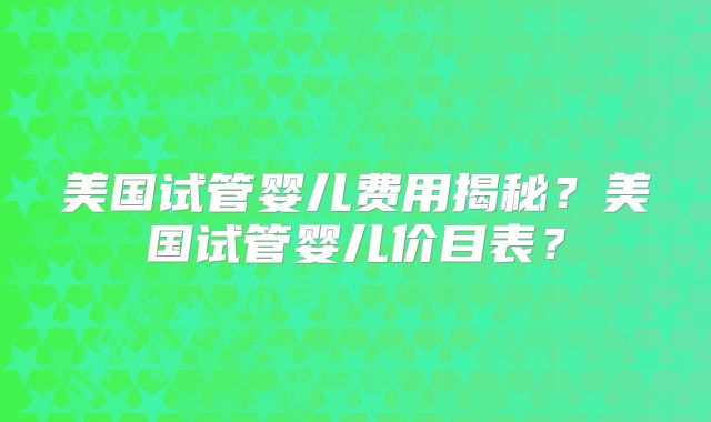 美国试管婴儿费用揭秘?美国试管婴儿价目表?