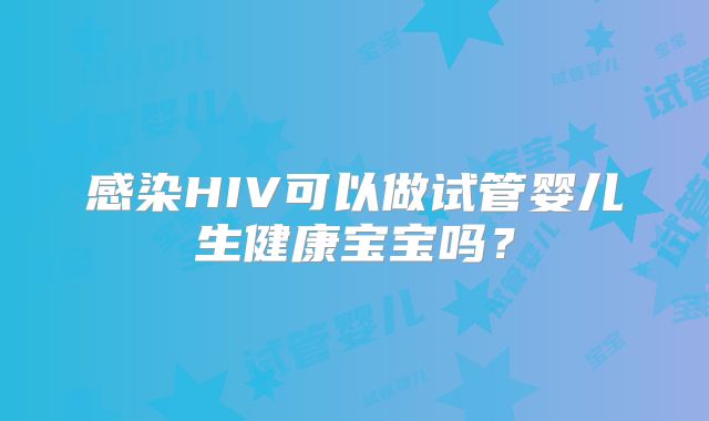 感染HIV可以做试管婴儿生健康宝宝吗？