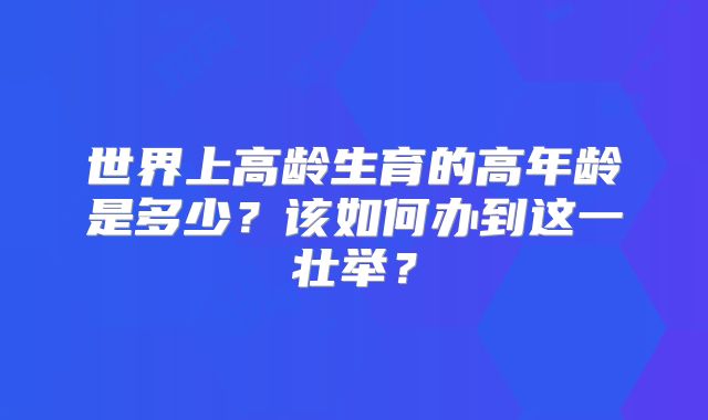 世界上高龄生育的高年龄是多少?该如何办到这一壮举?