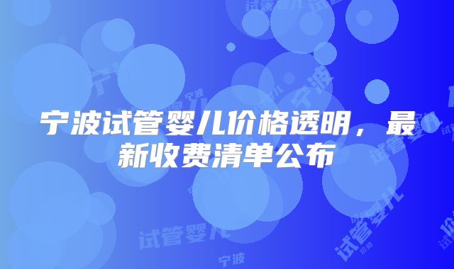 宁波试管婴儿价格透明，最新收费清单公布