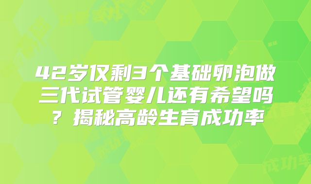 42岁仅剩3个基础卵泡做三代试管婴儿还有希望吗？揭秘高龄生育成功率