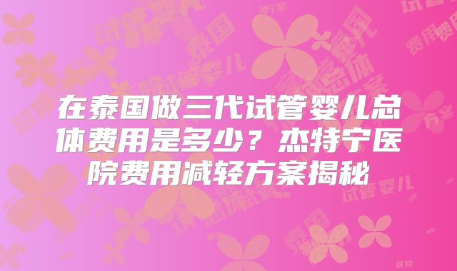 在泰国做三代试管婴儿总体费用是多少？杰特宁医院费用减轻方案揭秘