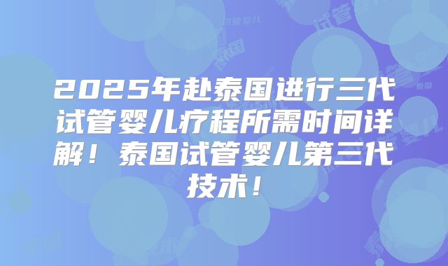2025年赴泰国进行三代试管婴儿疗程所需时间详解！泰国试管婴儿第三代技术！