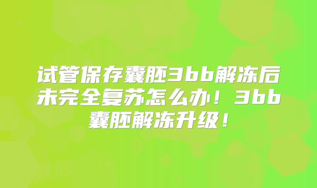 试管保存囊胚3bb解冻后未完全复苏怎么办!3bb囊胚解冻升级!