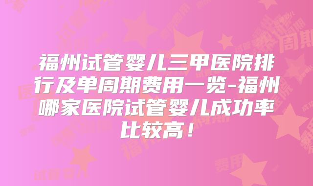 福州试管婴儿三甲医院排行及单周期费用一览-福州哪家医院试管婴儿成功率比较高！